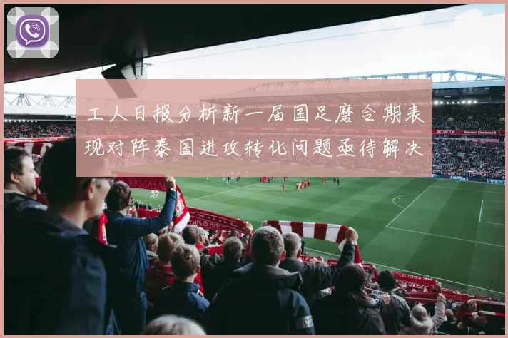 工人日报分析新一届国足磨合期表现对阵泰国进攻转化问题亟待解决